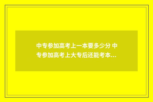 中专参加高考上一本要多少分 中专参加高考上大专后还能考本科吗