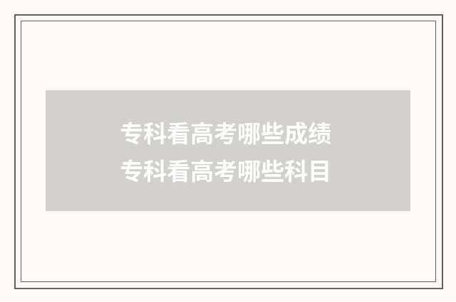 专科看高考哪些成绩 专科看高考哪些科目