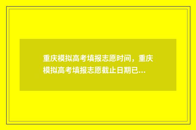 重庆模拟高考填报志愿时间，重庆模拟高考填报志愿截止日期已公布 重庆模拟高考志愿填报系统官网