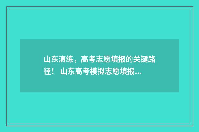 山东演练，高考志愿填报的关键路径！ 山东高考模拟志愿填报演练