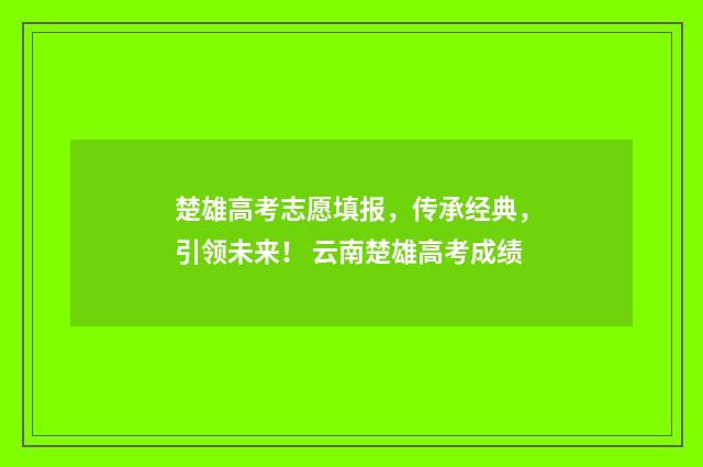 楚雄高考志愿填报，传承经典，引领未来！ 云南楚雄高考成绩
