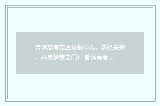 普洱高考志愿填报中心，选择未来，开启梦想之门！ 普洱高考志愿填报机构