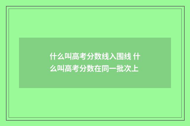 什么叫高考分数线入围线 什么叫高考分数在同一批次上