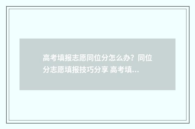 高考填报志愿同位分怎么办？同位分志愿填报技巧分享 高考填报志愿同意调剂和不同意调剂的区别