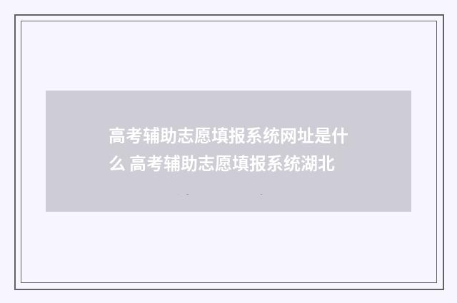 高考辅助志愿填报系统网址是什么 高考辅助志愿填报系统湖北