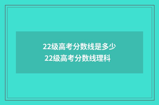 22级高考分数线是多少 22级高考分数线理科