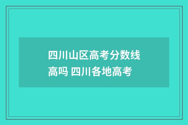 四川山区高考分数线高吗 四川各地高考