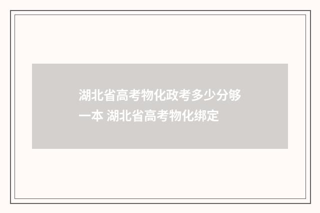湖北省高考物化政考多少分够一本 湖北省高考物化绑定