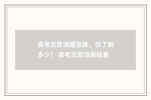 高考志愿填报涨跌，你了解多少？ 高考志愿填报极差