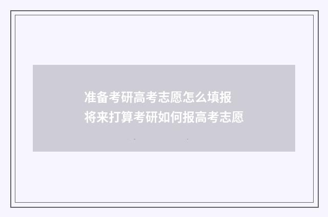 准备考研高考志愿怎么填报 将来打算考研如何报高考志愿