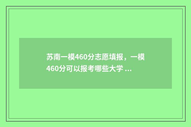苏南一模460分志愿填报，一模460分可以报考哪些大学 2021苏南一模分数线