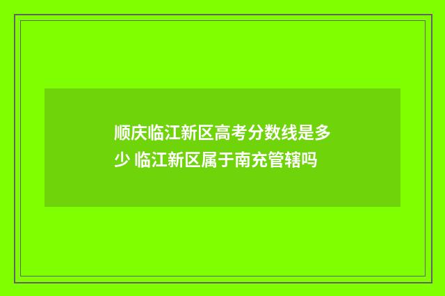 顺庆临江新区高考分数线是多少 临江新区属于南充管辖吗