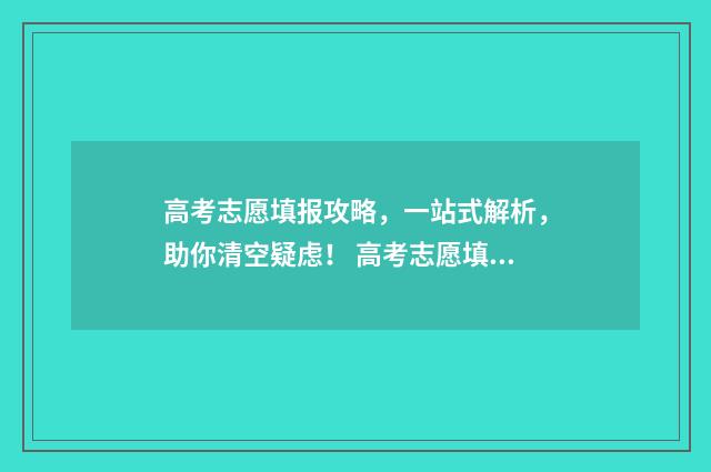 高考志愿填报攻略，一站式解析，助你清空疑虑！ 高考志愿填报攻略专科