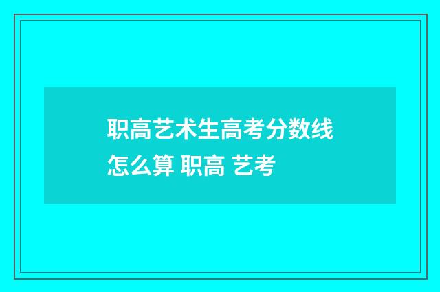 职高艺术生高考分数线怎么算 职高 艺考