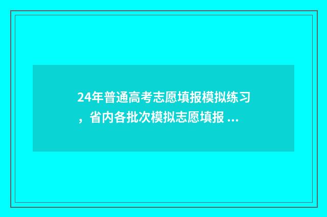 24年普通高考志愿填报模拟练习，省内各批次模拟志愿填报 24年高考改革