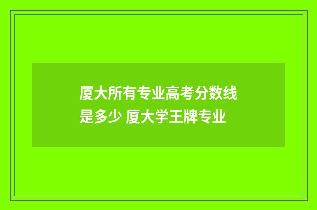厦大所有专业高考分数线是多少 厦大学王牌专业
