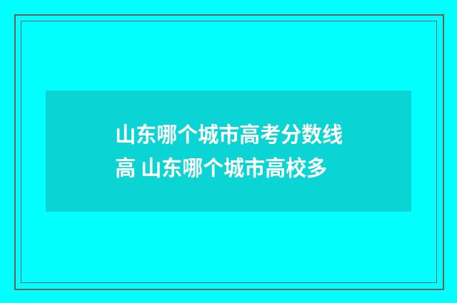 山东哪个城市高考分数线高 山东哪个城市高校多