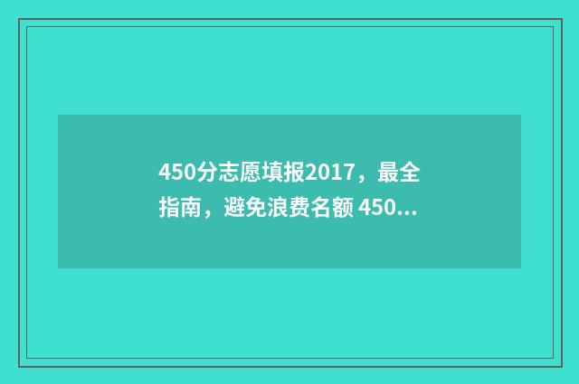 450分志愿填报2017，最全指南，避免浪费名额 450分高考