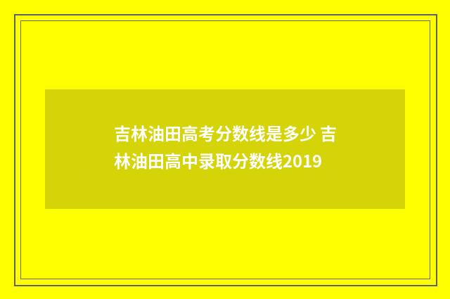 吉林油田高考分数线是多少 吉林油田高中录取分数线2019