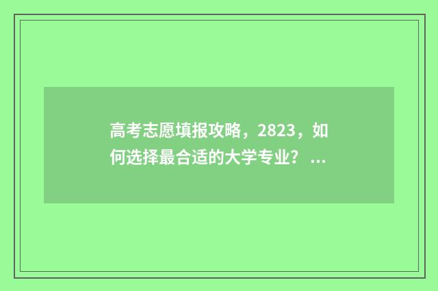 高考志愿填报攻略，2823，如何选择最合适的大学专业？ 高考志愿填报攻略(最全)