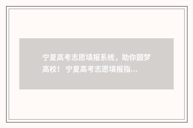 宁夏高考志愿填报系统，助你圆梦高校！ 宁夏高考志愿填报指南手册