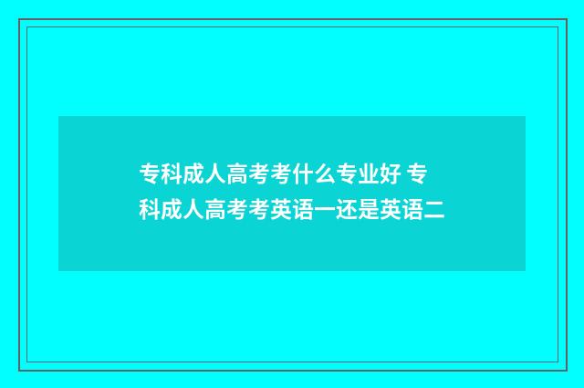 专科成人高考考什么专业好 专科成人高考考英语一还是英语二