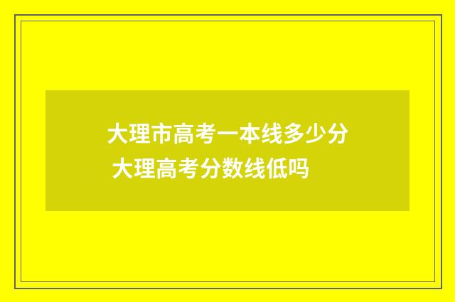 大理市高考一本线多少分 大理高考分数线低吗
