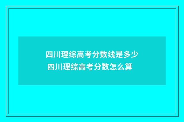 四川理综高考分数线是多少 四川理综高考分数怎么算
