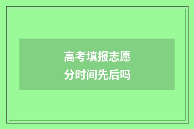 高考填报志愿分时间先后吗