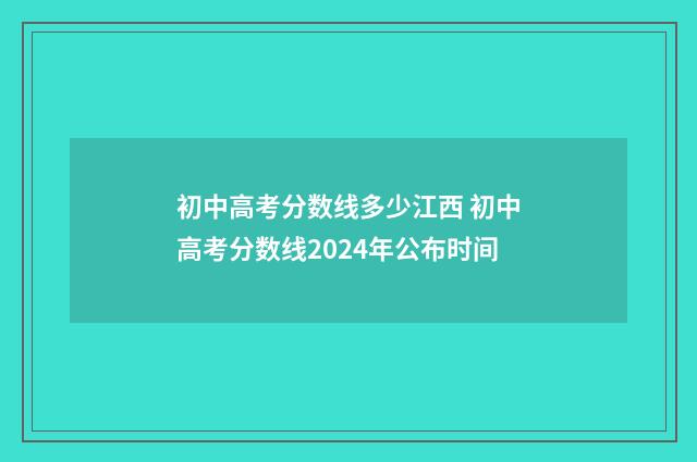 初中高考分数线多少江西 初中高考分数线2024年公布时间