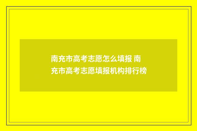 南充市高考志愿怎么填报 南充市高考志愿填报机构排行榜