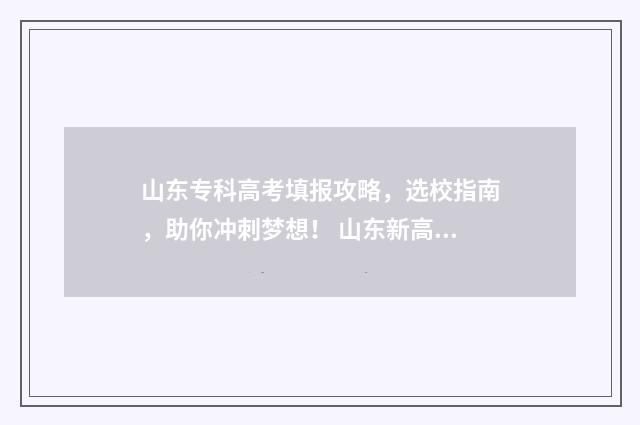 山东专科高考填报攻略，选校指南，助你冲刺梦想！ 山东新高考专科填报技巧