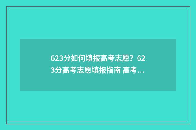623分如何填报高考志愿？623分高考志愿填报指南 高考623分是什么水平