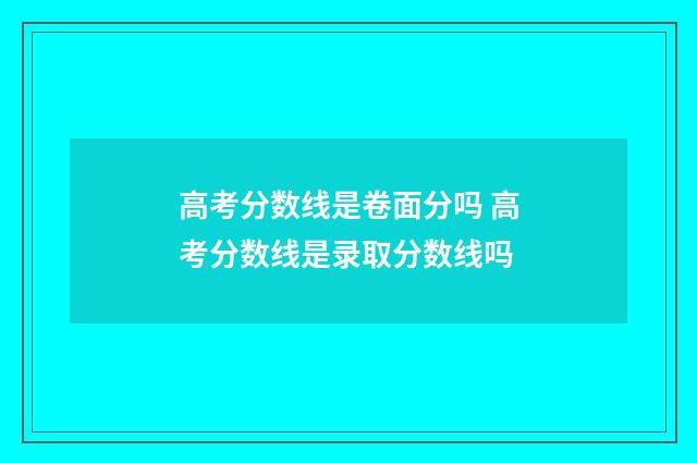 高考分数线是卷面分吗 高考分数线是录取分数线吗