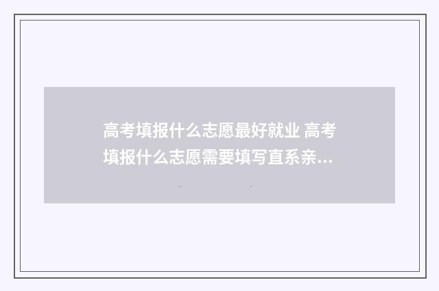 高考填报什么志愿最好就业 高考填报什么志愿需要填写直系亲属关系