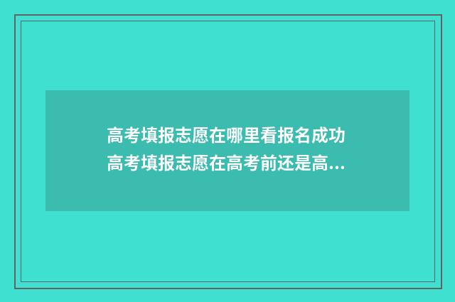 高考填报志愿在哪里看报名成功 高考填报志愿在高考前还是高考后
