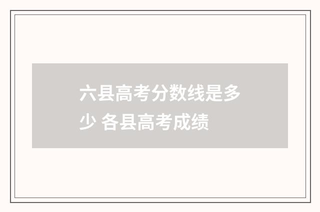 六县高考分数线是多少 各县高考成绩
