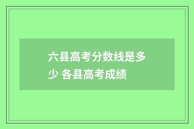 六县高考分数线是多少 各县高考成绩