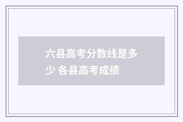 六县高考分数线是多少 各县高考成绩