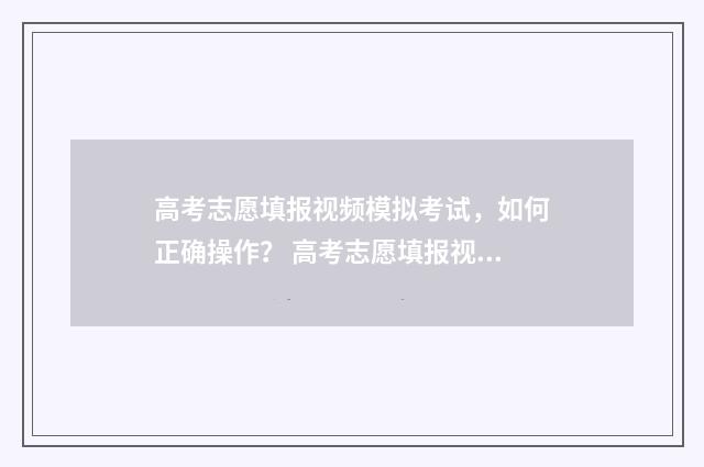 高考志愿填报视频模拟考试，如何正确操作？ 高考志愿填报视频讲座