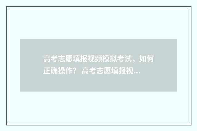 高考志愿填报视频模拟考试，如何正确操作？ 高考志愿填报视频讲座