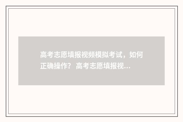 高考志愿填报视频模拟考试，如何正确操作？ 高考志愿填报视频讲座