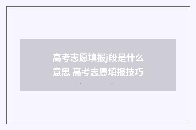 高考志愿填报j段是什么意思 高考志愿填报技巧