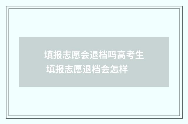 填报志愿会退档吗高考生 填报志愿退档会怎样