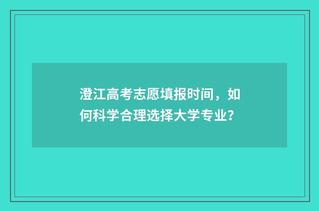 澄江高考志愿填报时间，如何科学合理选择大学专业？