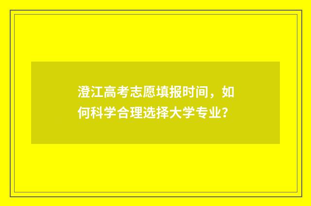 澄江高考志愿填报时间，如何科学合理选择大学专业？