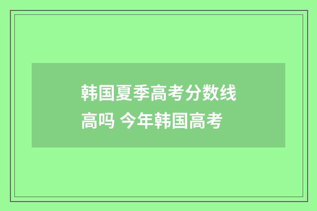 韩国夏季高考分数线高吗 今年韩国高考