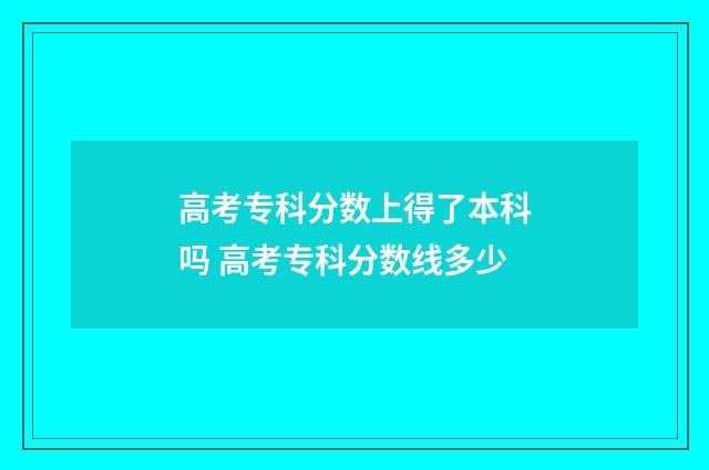 高考专科分数上得了本科吗 高考专科分数线多少