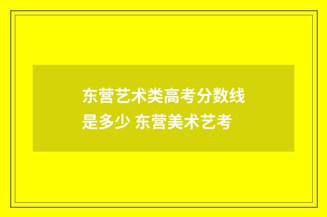东营艺术类高考分数线是多少 东营美术艺考