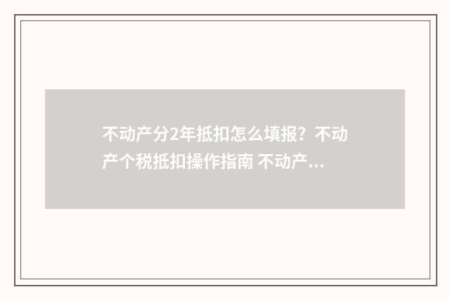 不动产分2年抵扣怎么填报？不动产个税抵扣操作指南 不动产分两年抵扣如何填申报表